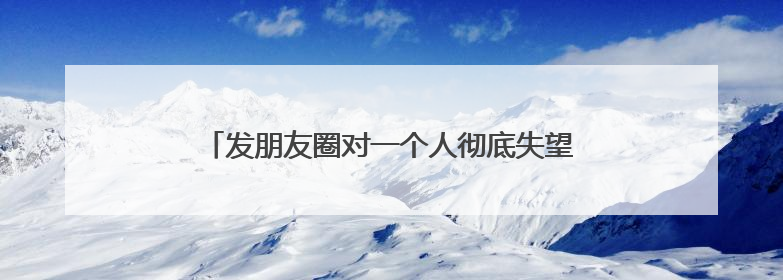发朋友圈对一个人彻底失望死心的伤感句子 【必备】
