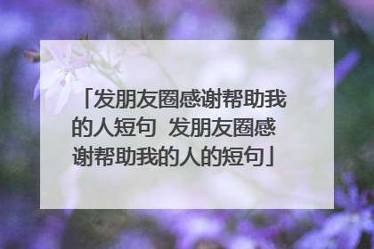 发朋友圈感谢帮助我的人短句 发朋友圈感谢帮助我的人的短句