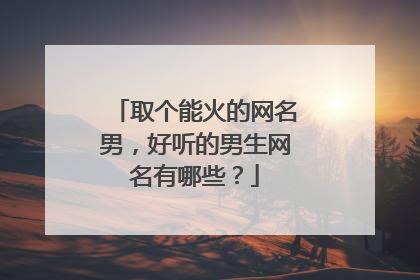 取个能火的网名男，好听的男生网名有哪些？