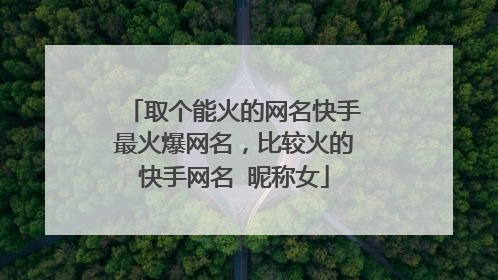 取个能火的网名快手最火爆网名，比较火的快手网名 昵称女