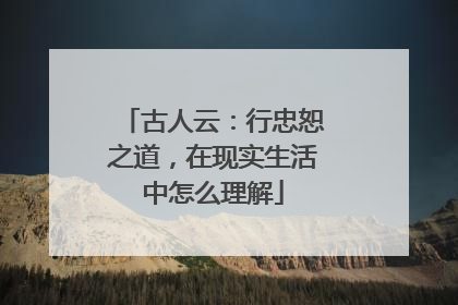 古人云：行忠恕之道，在现实生活中怎么理解