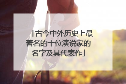古今中外历史上最著名的十位演说家的名字及其代表作