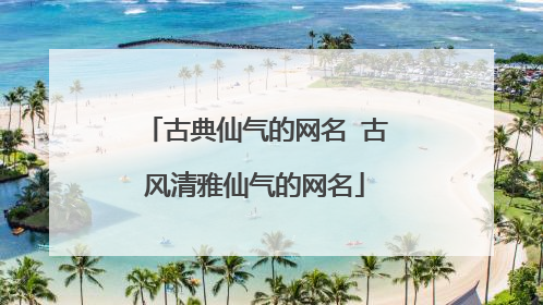 古典仙气的网名 古风清雅仙气的网名