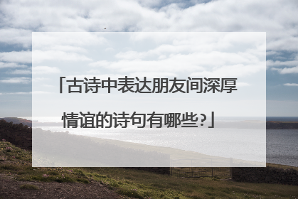古诗中表达朋友间深厚情谊的诗句有哪些?