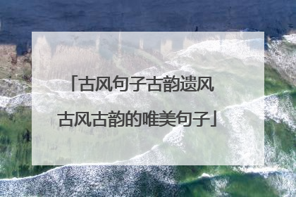 古风句子古韵遗风 古风古韵的唯美句子