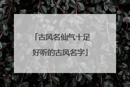 古风名仙气十足 好听的古风名字