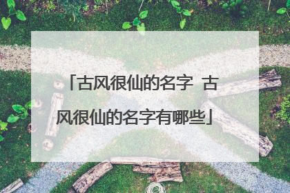 古风很仙的名字 古风很仙的名字有哪些