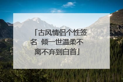 古风情侣个性签名 倾一世温柔不离不弃到白首