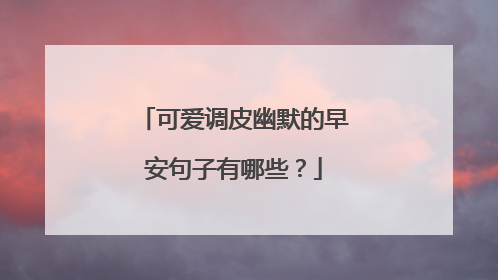 可爱调皮幽默的早安句子有哪些？