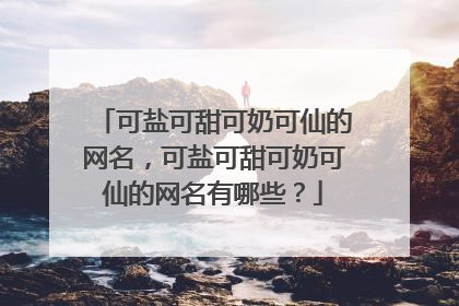 可盐可甜可奶可仙的网名，可盐可甜可奶可仙的网名有哪些？