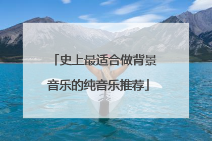 史上最适合做背景音乐的纯音乐推荐