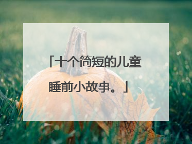 十个简短的儿童睡前小故事。