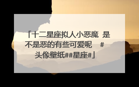 十二星座拟人小恶魔 是不是恶的有些可爱呢#头像壁纸##星座#