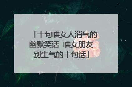 十句哄女人消气的幽默笑话 哄女朋友别生气的十句话