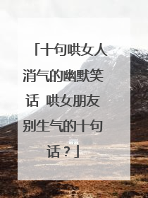 十句哄女人消气的幽默笑话 哄女朋友别生气的十句话？