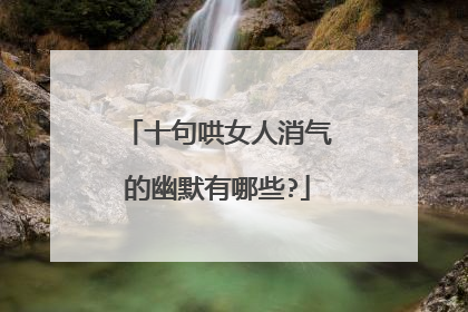 十句哄女人消气的幽默有哪些?