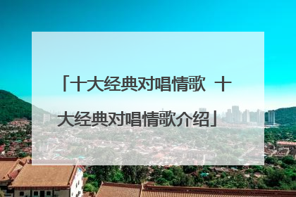 十大经典对唱情歌 十大经典对唱情歌介绍