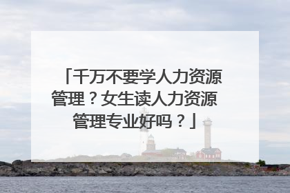 千万不要学人力资源管理？女生读人力资源管理专业好吗？