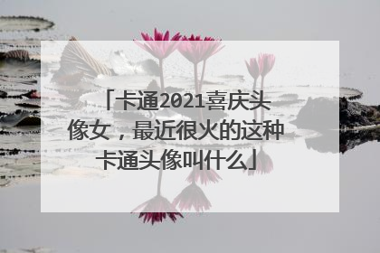 卡通2021喜庆头像女，最近很火的这种卡通头像叫什么