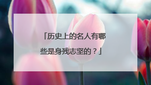 历史上的名人有哪些是身残志坚的？