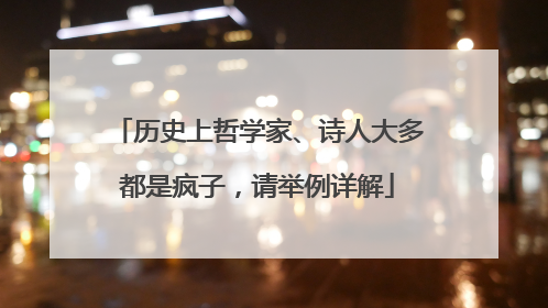 历史上哲学家、诗人大多都是疯子，请举例详解