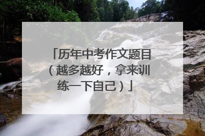 历年中考作文题目(越多越好,拿来训练一下自己)