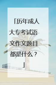 历年成人大专考试语文作文题目都是什么?