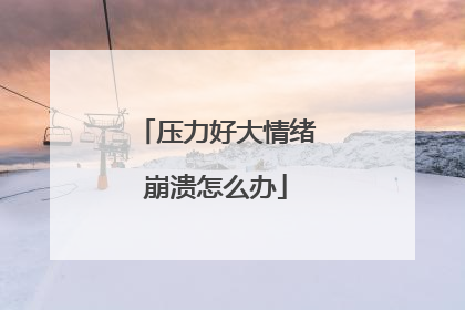 压力好大情绪崩溃怎么办