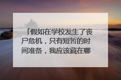 假如在学校发生了丧尸危机，只有短暂的时间准备，我应该藏在哪里，应该随身带什么物品，武器？？？求解