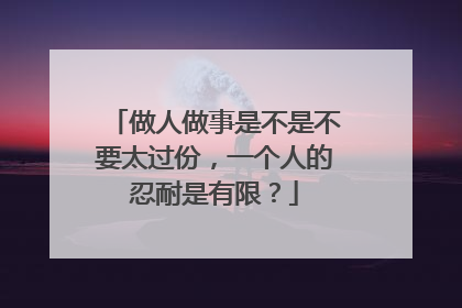 做人做事是不是不要太过份，一个人的忍耐是有限？