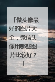 做头像最好的图片大全，微信头像用哪些图片比较好？