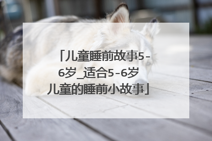 儿童睡前故事5-6岁_适合5-6岁儿童的睡前小故事