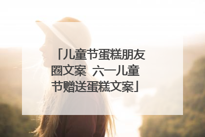 儿童节蛋糕朋友圈文案 六一儿童节赠送蛋糕文案
