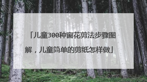 儿童300种窗花剪法步骤图解，儿童简单的剪纸怎样做