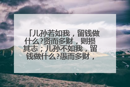 儿孙若如我，留钱做什么?贤而多财，则损其志；儿孙不如我，留钱做什么?愚而多财，益增其过。