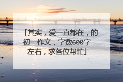 其实,爱一直都在,的初一作文,字数600字左右,求各位帮忙