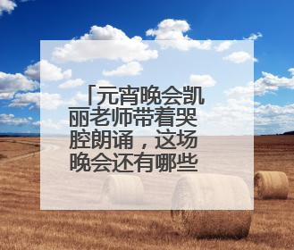 元宵晚会凯丽老师带着哭腔朗诵，这场晚会还有哪些感人之处？