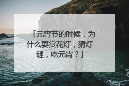 元宵节的时候，为什么要赏花灯，猜灯谜，吃元宵？