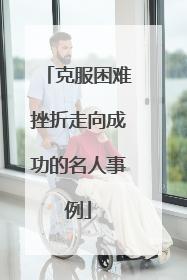 克服困难挫折走向成功的名人事例