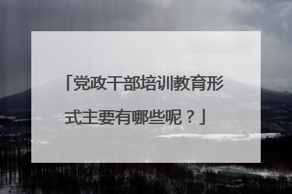 党政干部培训教育形式主要有哪些呢？