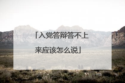入党答辩答不上来应该怎么说