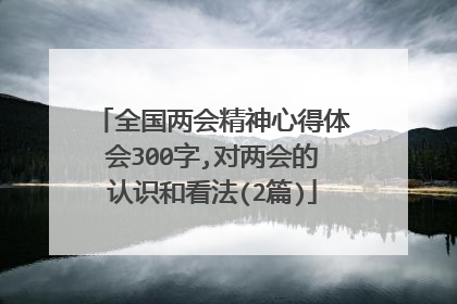 全国两会精神心得体会300字,对两会的认识和看法(2篇)