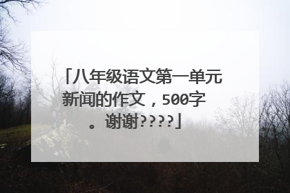 八年级语文第一单元新闻的作文，500字。谢谢????