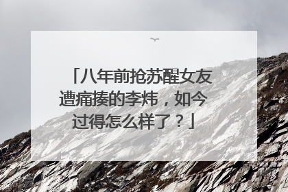 八年前抢苏醒女友遭痛揍的李炜，如今过得怎么样了？