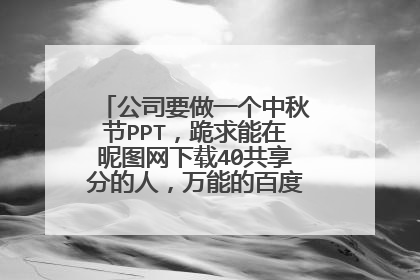 公司要做一个中秋节PPT，跪求能在昵图网下载40共享分的人，万能的百度知道，送全部分数