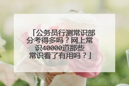 公务员行测常识部分考得多吗？网上常识40000道那些常识看了有用吗？
