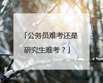 公务员难考还是研究生难考？