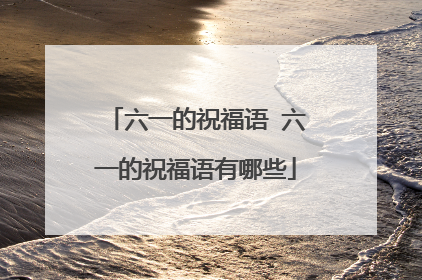 六一的祝福语 六一的祝福语有哪些