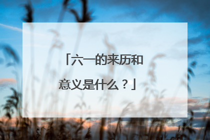 六一的来历和意义是什么？