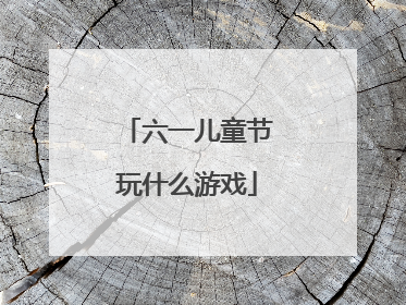 六一儿童节玩什么游戏